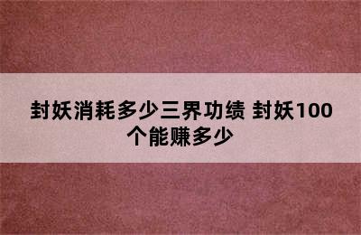 封妖消耗多少三界功绩 封妖100个能赚多少